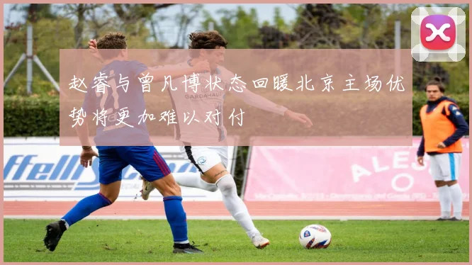 赵睿与曾凡博状态回暖北京主场优势将更加难以对付