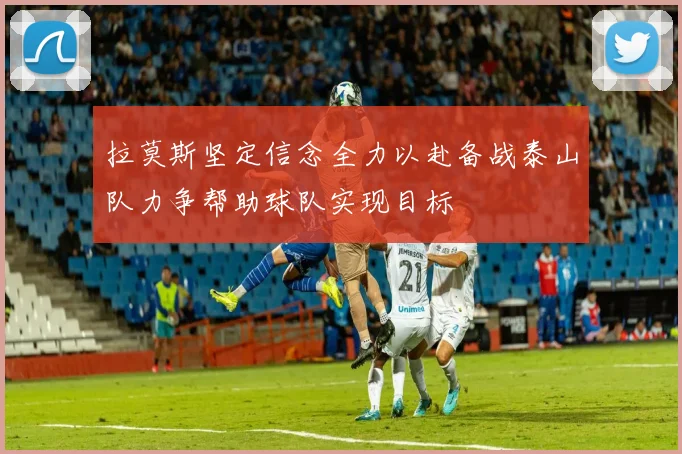 拉莫斯坚定信念全力以赴备战泰山队力争帮助球队实现目标