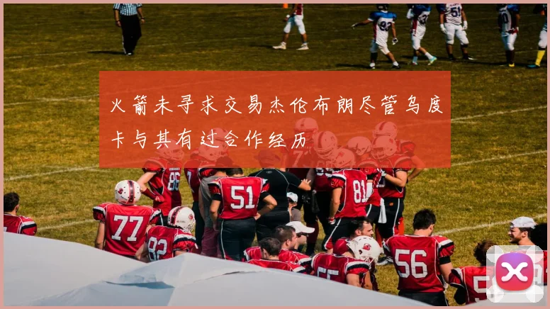火箭未寻求交易杰伦布朗尽管乌度卡与其有过合作经历