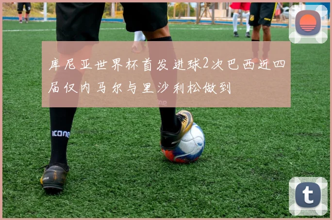 库尼亚世界杯首发进球2次巴西近四届仅内马尔与里沙利松做到