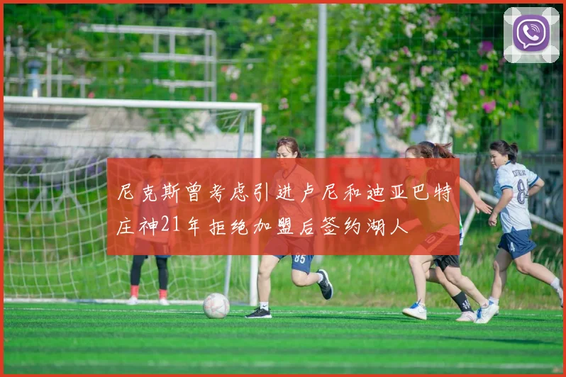 尼克斯曾考虑引进卢尼和迪亚巴特庄神21年拒绝加盟后签约湖人