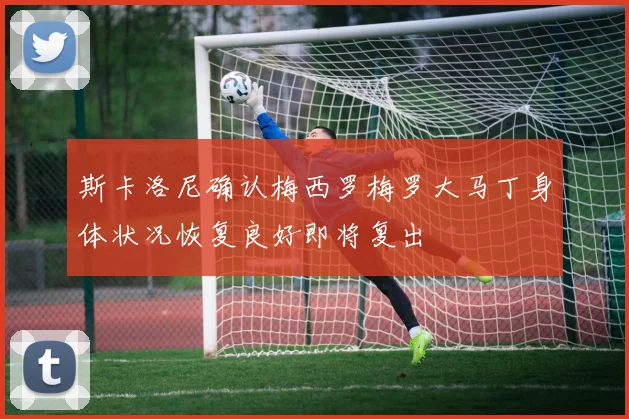 斯卡洛尼确认梅西罗梅罗大马丁身体状况恢复良好即将复出