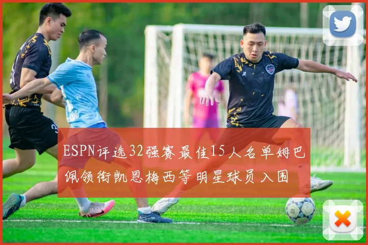 ESPN评选32强赛最佳15人名单姆巴佩领衔凯恩梅西等明星球员入围