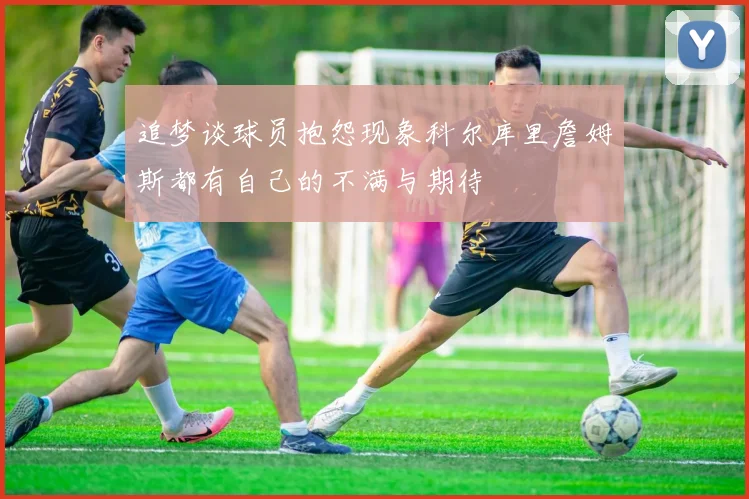 追梦谈球员抱怨现象科尔库里詹姆斯都有自己的不满与期待