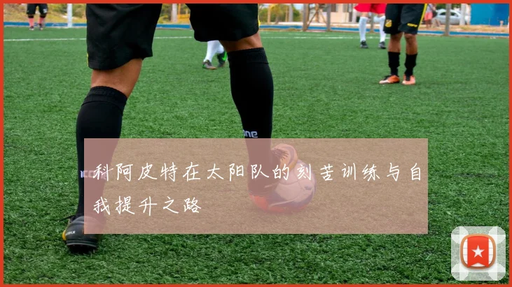 科阿皮特在太阳队的刻苦训练与自我提升之路