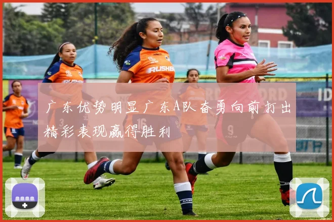 广东优势明显广东A队奋勇向前打出精彩表现赢得胜利