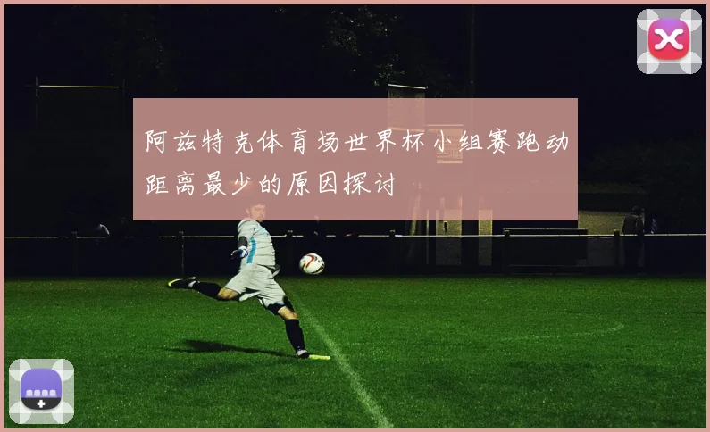 阿兹特克体育场世界杯小组赛跑动距离最少的原因探讨