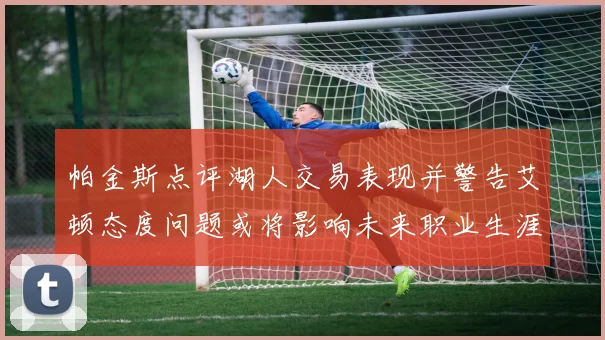 帕金斯点评湖人交易表现并警告艾顿态度问题或将影响未来职业生涯