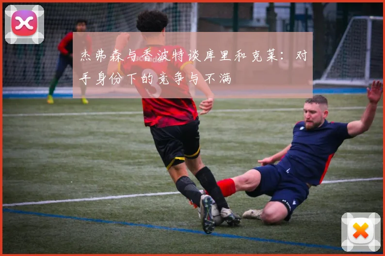 杰弗森与香波特谈库里和克莱：对手身份下的竞争与不满