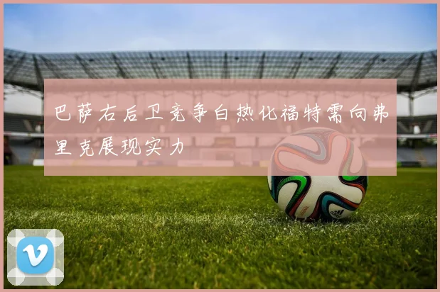 巴萨右后卫竞争白热化福特需向弗里克展现实力