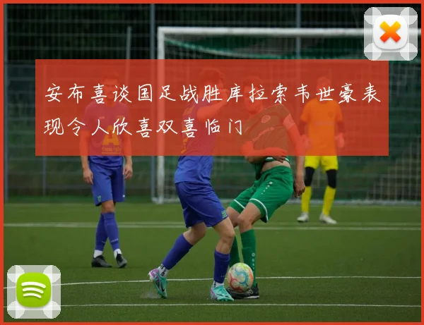 安布喜谈国足战胜库拉索韦世豪表现令人欣喜双喜临门