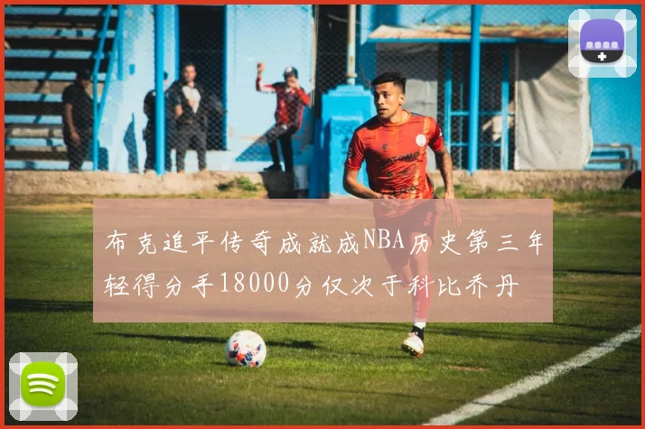 布克追平传奇成就成NBA历史第三年轻得分手18000分仅次于科比乔丹