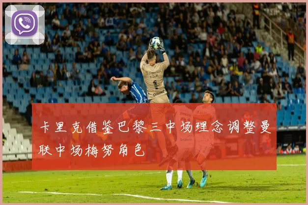 卡里克借鉴巴黎三中场理念调整曼联中场梅努角色