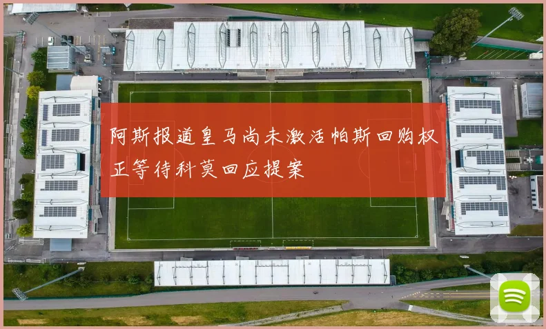 阿斯报道皇马尚未激活帕斯回购权正等待科莫回应提案