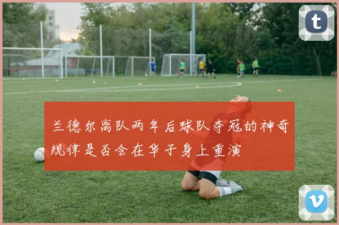兰德尔离队两年后球队夺冠的神奇规律是否会在华子身上重演