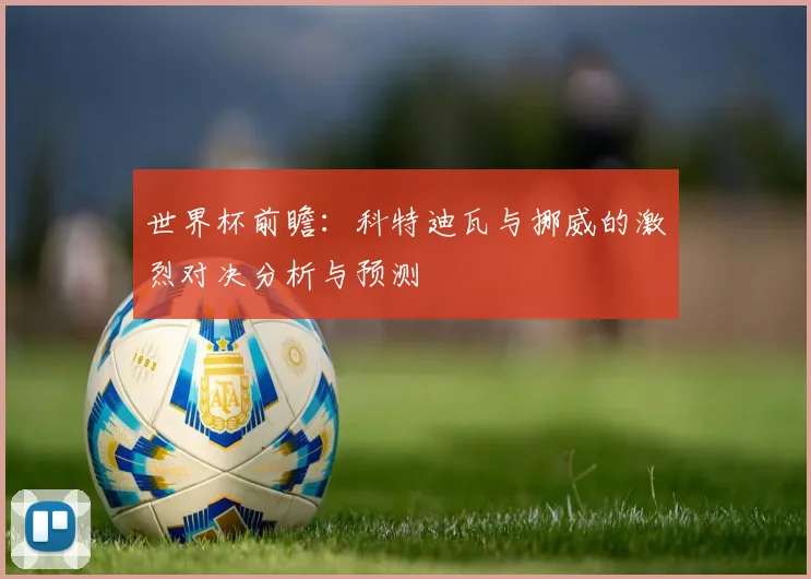 世界杯前瞻：科特迪瓦与挪威的激烈对决分析与预测