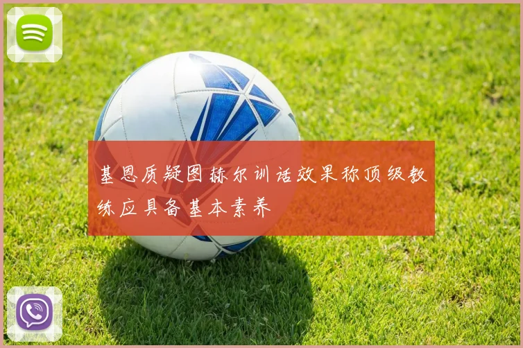 基恩质疑图赫尔训话效果称顶级教练应具备基本素养