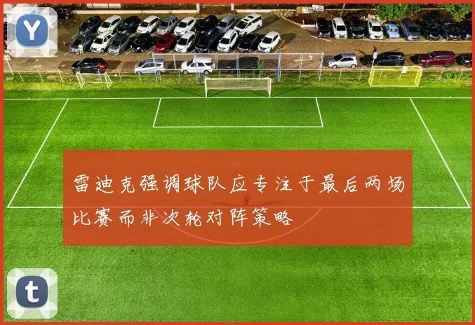 雷迪克强调球队应专注于最后两场比赛而非次轮对阵策略