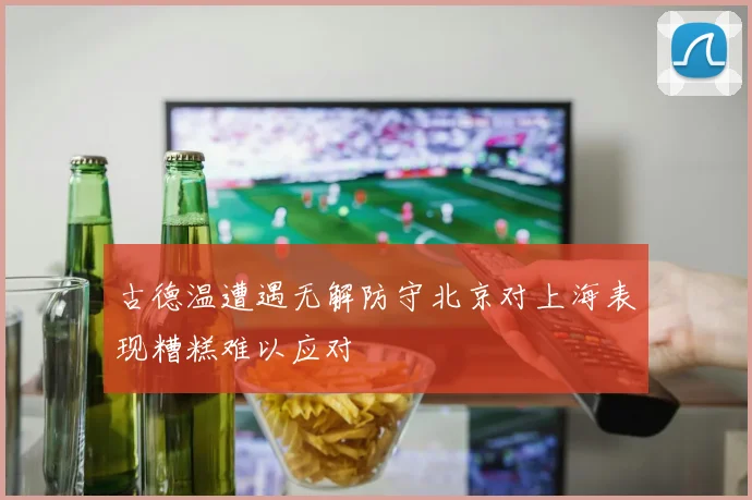 古德温遭遇无解防守北京对上海表现糟糕难以应对