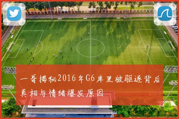 一哥揭秘2016年G6库里被驱逐背后真相与情绪爆发原因