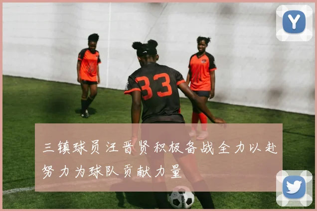 三镇球员汪晋贤积极备战全力以赴努力为球队贡献力量