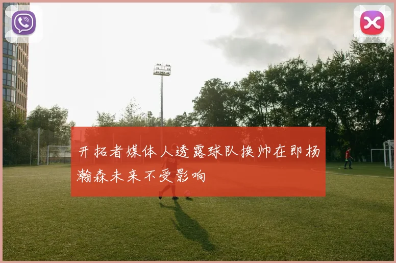 开拓者媒体人透露球队换帅在即杨瀚森未来不受影响