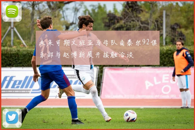 未来可期文班亚马母队南泰尔92俱乐部与赵博新展开接触洽谈