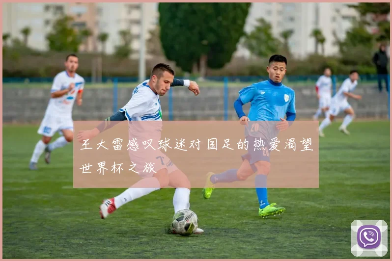 王大雷感叹球迷对国足的热爱渴望世界杯之旅