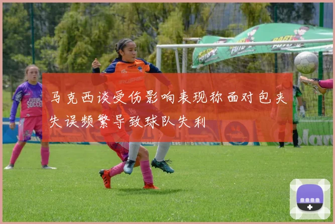 马克西谈受伤影响表现称面对包夹失误频繁导致球队失利
