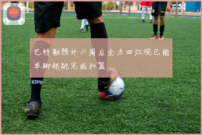 巴特勒预计六周后全力回归现已能单脚起跳完成扣篮