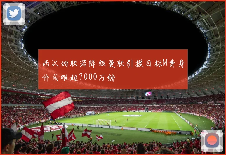 西汉姆联若降级曼联引援目标M费身价或难超7000万镑