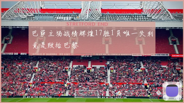 巴萨主场战绩辉煌17胜1负唯一失利竟是败给巴黎