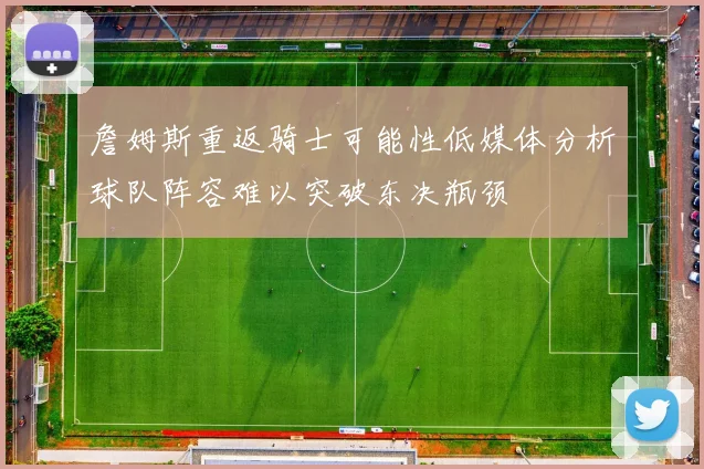 詹姆斯重返骑士可能性低媒体分析球队阵容难以突破东决瓶颈