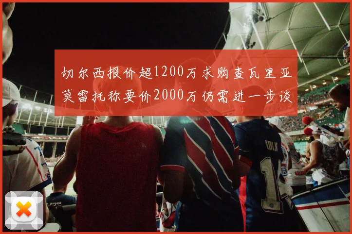切尔西报价超1200万求购查瓦里亚莫雷托称要价2000万仍需进一步谈判