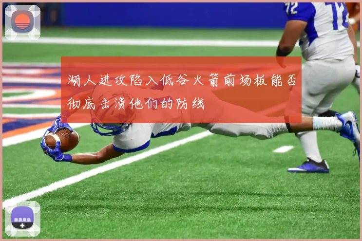 湖人进攻陷入低谷火箭前场板能否彻底击溃他们的防线
