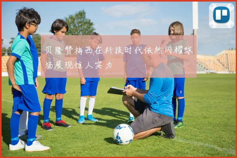 贝隆赞梅西在科技时代依然闪耀球场展现惊人实力