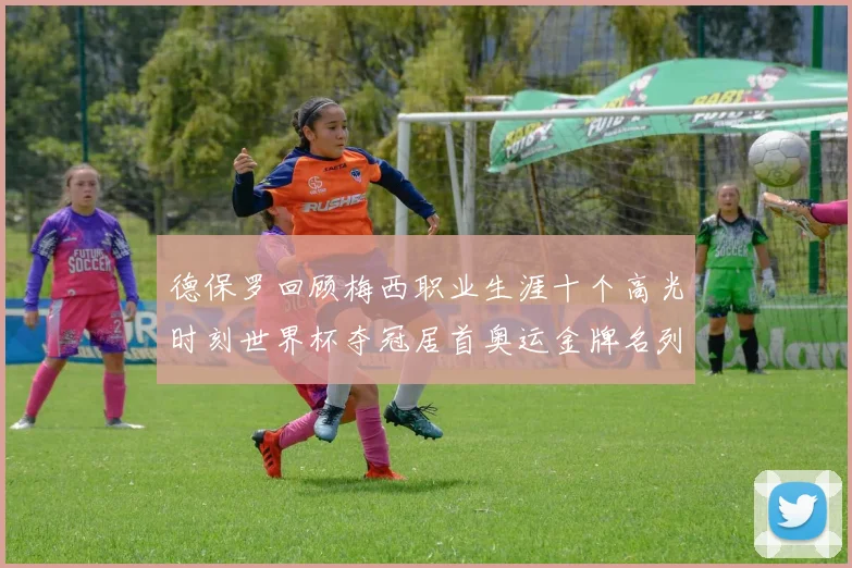 德保罗回顾梅西职业生涯十个高光时刻世界杯夺冠居首奥运金牌名列第四