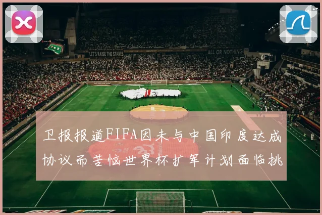 卫报报道FIFA因未与中国印度达成协议而苦恼世界杯扩军计划面临挑战
